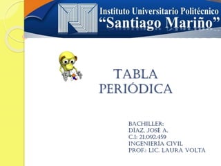Tabla
periódica
Bachiller:
Díaz, José a.
c.i: 21.092.459
Ingeniería civil
Prof.: Lic. Laura volta
 