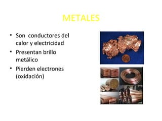 METALES
• Son conductores del
  calor y electricidad
• Presentan brillo
  metálico
• Pierden electrones
  (oxidación)
 