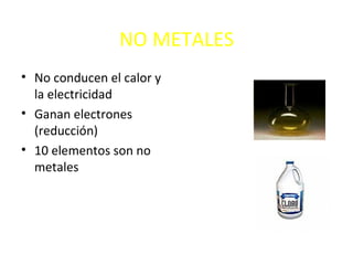 NO METALES
• No conducen el calor y
  la electricidad
• Ganan electrones
  (reducción)
• 10 elementos son no
  metales
 