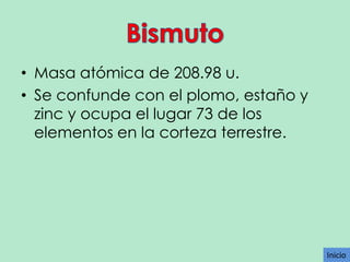 • Masa atómica de 208.98 u.
• Se confunde con el plomo, estaño y
zinc y ocupa el lugar 73 de los
elementos en la corteza terrestre.

Inicio

 