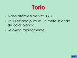 • Masa atómica de 232.03 u.
• En su estado puro es un metal blando
de color blanco.
• Se oxida rápidamente.

Inicio
Inicio

 