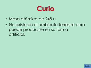 • Masa atómica de 248 u.
• No existe en el ambiente terrestre pero
puede producirse en su forma
artificial.

Inicio

 