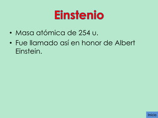 • Masa atómica de 254 u.
• Fue llamado así en honor de Albert
Einstein.

Inicio

 