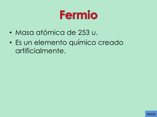 • Masa atómica de 253 u.
• Es un elemento químico creado
artificialmente.

Inicio

 