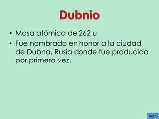 • Masa atómica de 262 u.
• Fue nombrado en honor a la ciudad
de Dubna, Rusia donde fue producido
por primera vez.

Inicio

 
