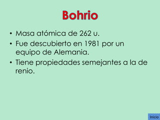 • Masa atómica de 262 u.
• Fue descubierto en 1981 por un
equipo de Alemania.
• Tiene propiedades semejantes a la de
renio.

Inicio

 