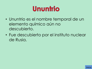 • Ununtrio es el nombre temporal de un
elemento químico aún no
descubierto.
• Fue descubierto por el instituto nuclear
de Rusia.

Inicio

 