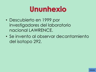 • Descubierto en 1999 por
investigadores del laboratorio
nacional LAWRENCE.
• Se invento al observar decantamiento
del isotopo 292.

Inicio

 