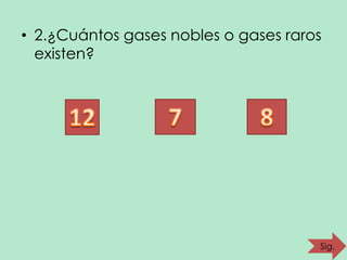 • 2.¿Cuántos gases nobles o gases raros
existen?

Sig.

 