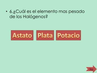 • 6.¿Cuál es el elemento mas pesado
de los Halógenos?

Sig.

 