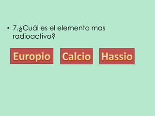 • 7.¿Cuál es el elemento mas
radioactivo?

 