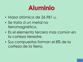 • Masa atómica de 26.981 u.
• Se trata d un metal no
ferromagnético.
• Es el elemento tercero mas común en
la corteza terrestre.
• Sus compuestos forman el 8% de la
corteza de la tierra.

Inicio

 