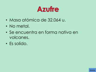 • Masa atómica de 32.064 u.
• No metal.
• Se encuentra en forma nativa en
volcanes.
• Es solido.

Inicio

 