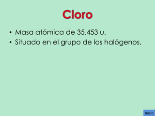 • Masa atómica de 35.453 u.
• Situado en el grupo de los halógenos.

Inicio

 