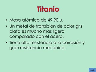 • Masa atómica de 49.90 u.
• Un metal de transición de color gris
plata es mucho mas ligero
comparado con el acero.
• Tiene alta resistencia a la corrosión y
gran resistencia mecánica.

Inicio

 