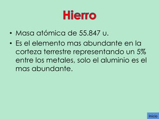 • Masa atómica de 55.847 u.
• Es el elemento mas abundante en la
corteza terrestre representando un 5%
entre los metales, solo el aluminio es el
mas abundante.

Inicio

 