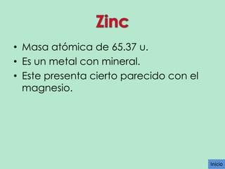 • Masa atómica de 65.37 u.
• Es un metal con mineral.
• Este presenta cierto parecido con el
magnesio.

Inicio

 