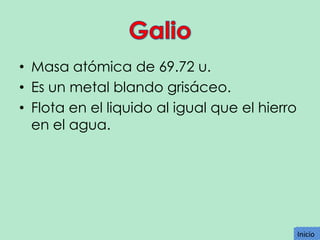 • Masa atómica de 69.72 u.
• Es un metal blando grisáceo.
• Flota en el liquido al igual que el hierro
en el agua.

Inicio
Inicio

 