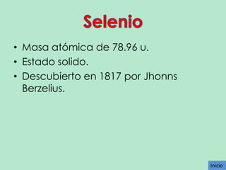 • Masa atómica de 78.96 u.
• Estado solido.
• Descubierto en 1817 por Jhonns
Berzelius.

Inicio
Inicio

 