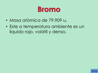 • Masa atómica de 79.909 u.
• Este a temperatura ambiente es un
liquido rojo, volátil y denso.

Inicio

 