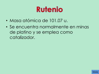 • Masa atómica de 101.07 u.
• Se encuentra normalmente en minas
de platino y se emplea como
catalizador.

Inicio

 