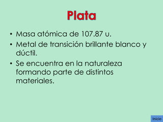• Masa atómica de 107.87 u.
• Metal de transición brillante blanco y
dúctil.
• Se encuentra en la naturaleza
formando parte de distintos
materiales.

Inicio

 