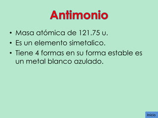 • Masa atómica de 121.75 u.
• Es un elemento simetalico.
• Tiene 4 formas en su forma estable es
un metal blanco azulado.

Inicio
Inicio

 