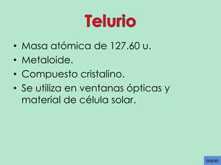 •
•
•
•

Masa atómica de 127.60 u.
Metaloide.
Compuesto cristalino.
Se utiliza en ventanas ópticas y
material de célula solar.

Inicio
Inicio

 