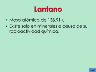 • Masa atómica de 138.91 u.
• Existe solo en minerales a causa de su
radioactividad química.

Inicio

 