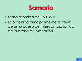 • Masa atómica de 150.35 u.
• Es obtenido principalmente a través
de un proceso de intercambio iónico
de la arena de Monacita.

Inicio

 