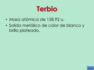• Masa atómica de 158.92 u.
• Solido metálico de color de blanco y
brillo plateado.

Inicio

 