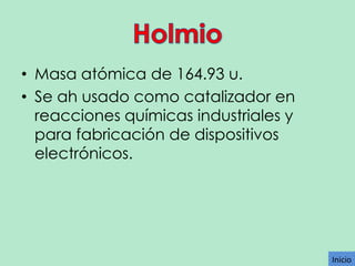 • Masa atómica de 164.93 u.
• Se ah usado como catalizador en
reacciones químicas industriales y
para fabricación de dispositivos
electrónicos.

Inicio

 