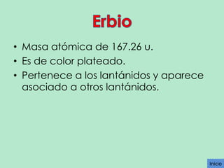 • Masa atómica de 167.26 u.
• Es de color plateado.
• Pertenece a los lantánidos y aparece
asociado a otros lantánidos.

Inicio

 
