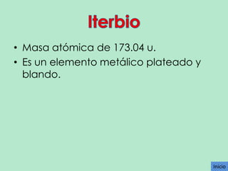 • Masa atómica de 173.04 u.
• Es un elemento metálico plateado y
blando.

Inicio

 
