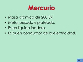 •
•
•
•

Masa atómica de 200.59
Metal pesado y plateado.
Es un liquido inodoro.
Es buen conductor de la electricidad.

Inicio

 