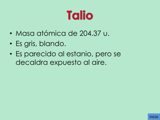 • Masa atómica de 204.37 u.
• Es gris, blando.
• Es parecido al estanio, pero se
decaldra expuesto al aire.

Inicio

 