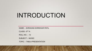 INTRODUCTION
NAME :- SHRAVANI SHRIDHAR PATIL
CLASS:- 9TH A
ROLL NO. :- 12
SUBJECT :- MUSIC
TOPIC :- TABLA PRESENTATION
 