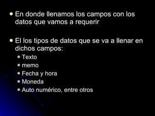En donde llenamos los campos con los datos que vamos a requerir El los tipos de datos que se va a llenar en dichos campos: Texto memo Fecha y hora Moneda Auto numérico, entre otros 