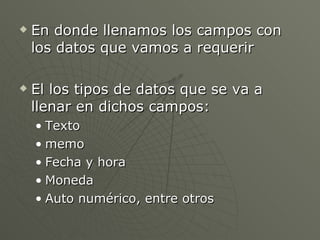 En donde llenamos los campos con los datos que vamos a requerir El los tipos de datos que se va a llenar en dichos campos: Texto memo Fecha y hora Moneda Auto numérico, entre otros