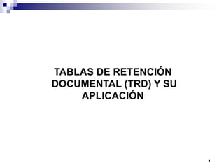 1
TABLAS DE RETENCIÓN
DOCUMENTAL (TRD) Y SU
APLICACIÓN
 