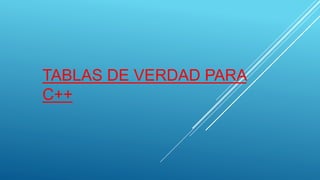 TABLAS DE VERDAD PARA
C++
 