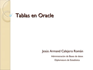 Tablas en Oracle Jesús Armand Calejero Román Administración de Bases de datos Diplomatura de Estadística 
