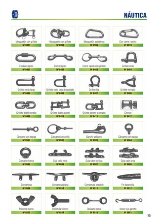 13
Mosquetón con grillete
Eslabón rápido
Grillete recto largo
Grillete doble cerrado
Cáncamo con espiga
Cáncamo tuerca
Cornamusa
Palomita tuerca
Mosquetón con grillete
Cierre rápido
Grillete recto largo troquelado
Grillete doble abierto
Cáncamo con anilla
Guía cabo recta
Cornamusa plana
Palomilla tornillo
Mosquetón asimétrico
Cierre rápido con grillete
Grillete lira
Grillete abierto y cerrado
Gancho pelícano
Guía cabo oblicua
Cornamusa extraíble
Cáncamo doble
Con cierre y anillo
Grillete recto
Grillete revirado
Cerrojo
Cáncamo con espiga
Guía cabo proa
Fin barandilla
Tensor ojo gancho
Nº 0307
Nº 0401
Nº 0405
Nº 0409
Nº 0501
Nº 0505
Nº 0509
Nº 0513
Nº 0308
Nº 0402
Nº 0406
Nº 0410
Nº 0502
Nº 0506
Nº 0510
Nº 0514
Nº 0309
Nº 0403
Nº 0407
Nº 0411
Nº 0503
Nº 0507
Nº 0511
Nº 0515
Nº 0310
Nº 0404
Nº 0408
Nº 0412
Nº 0504
Nº 0508
Nº 0512
Nº 0601
NÁUTICA
 