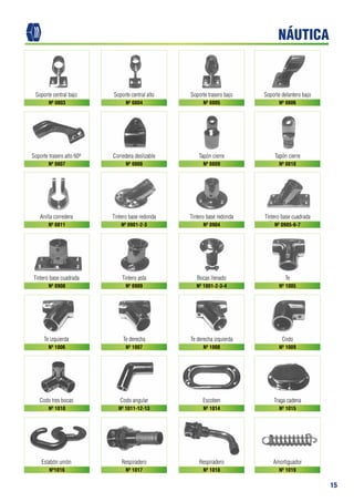 15
Soporte central bajo Soporte central alto Soporte trasero bajo Soporte delantero bajo
Soporte trasero alto 60o Corredera deslizable Tapón cierre Tapón cierre
Anilla corredera Tintero base redonda Tintero base redonda Tintero base cuadrada
Tintero base cuadrada Tintero asta Bocas llenado Te
Te izquierda Te derecha Te derecha izquierda Codo
Codo tres bocas Codo angular Escoben Traga cadena
Eslabón unión Respiradero Respiradero Amortiguador
Nº 0803 Nº 0804 Nº 0805 Nº 0806
Nº 0807 Nº 0808 Nº 0809 Nº 0810
Nº 0811 Nº 0901-2-3 Nº 0904 Nº 0905-6-7
Nº 0908 Nº 0909 Nº 1001-2-3-4 Nº 1005
Nº 1006 Nº 1007 Nº 1008 Nº 1009
Nº 1010 Nº 1011-12-13 Nº 1014 Nº 1015
Nº1016 Nº 1017 Nº 1018 Nº 1019
NÁUTICA
 
