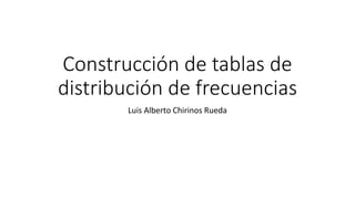 Construcción de tablas de
distribución de frecuencias
Luis Alberto Chirinos Rueda
 