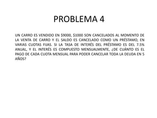 PROBLEMA 4UN CARRO ES VENDIDO EN $9000, $1000 SON CANCELADOS AL MOMENTO DE LA VENTA DE CARRO Y EL SALDO ES CANCELADO COMO UN PRÉSTAMO, EN VARIAS CUOTAS FIJAS. SI LA TASA DE INTERÉS DEL PRÉSTAMO ES DEL 7.5% ANUAL, Y EL INTERÉS ES COMPUESTO MENSUALMENTE, ¿DE CUÁNTO ES EL PAGO DE CADA CUOTA MENSUAL PARA PODER CANCELAR TODA LA DEUDA EN 5 AÑOS?
