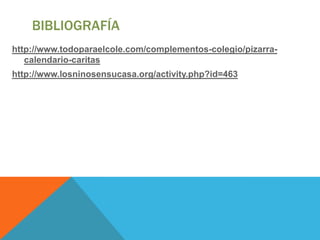 BIBLIOGRAFÍA
http://www.todoparaelcole.com/complementos-colegio/pizarra-
   calendario-caritas
http://www.losninosensucasa.org/activity.php?id=463
 
