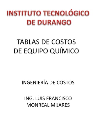 TABLAS DE COSTOS
DE EQUIPO QUÍMICO
INGENIERÍA DE COSTOS
ING. LUIS FRANCISCO
MONREAL MIJARES
 