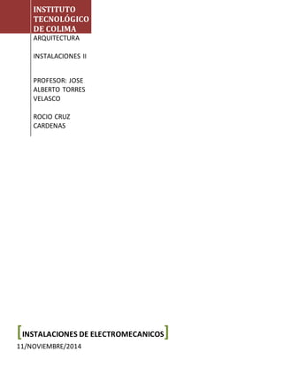 INSTITUTO
TECNOLÓGICO
DE COLIMA
ARQUITECTURA
INSTALACIONES II
PROFESOR: JOSE
ALBERTO TORRES
VELASCO
ROCIO CRUZ
CARDENAS
[INSTALACIONES DE ELECTROMECANICOS]
11/NOVIEMBRE/2014
 