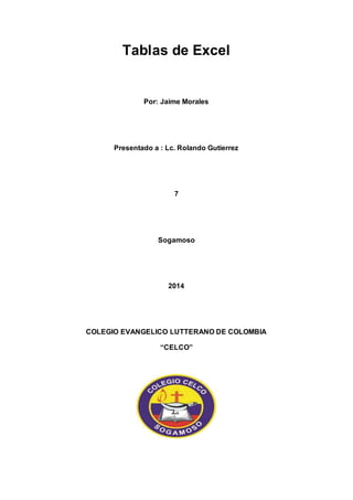 Tablas de Excel 
Por: Jaime Morales 
Presentado a : Lc. Rolando Gutierrez 
7 
Sogamoso 
2014 
COLEGIO EVANGELICO LUTTERANO DE COLOMBIA 
“CELCO” 
 